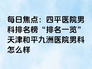 每日焦点：四平医院男科排名榜“排名一览”天津和平九洲医院男科怎么样