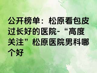 公开榜单：松原看包皮过长好的医院-“高度关注”松原医院男科哪个好