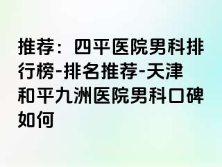 推荐：四平医院男科排行榜-排名推荐-天津和平九洲医院男科口碑如何