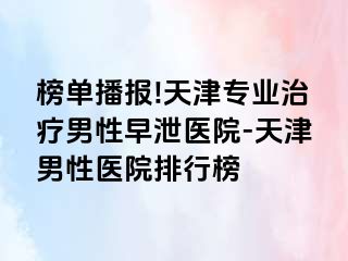 榜单播报!天津专业治疗男性早泄医院-天津男性医院排行榜