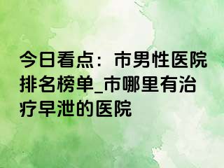 今日看点：市男性医院排名榜单_市哪里有治疗早泄的医院