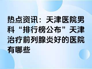 热点资讯：天津医院男科“排行榜公布”天津治疗前列腺炎好的医院有哪些