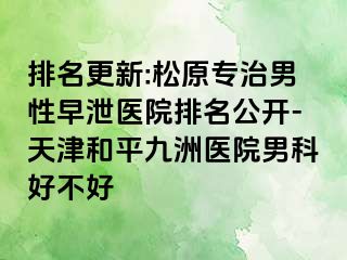 排名更新:松原专治男性早泄医院排名公开-天津和平九洲医院男科好不好