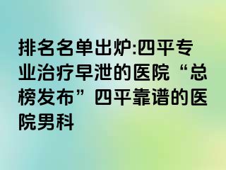 排名名单出炉:四平专业治疗早泄的医院“总榜发布”四平靠谱的医院男科