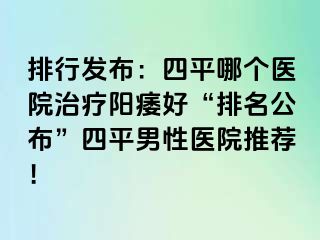 排行发布：四平哪个医院治疗阳痿好“排名公布”四平男性医院推荐！