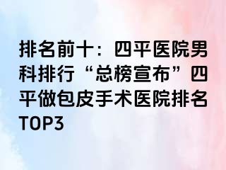 排名前十：四平医院男科排行“总榜宣布”四平做包皮手术医院排名TOP3