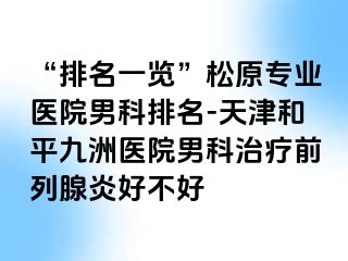 “排名一览”松原专业医院男科排名-天津和平九洲医院男科治疗前列腺炎好不好