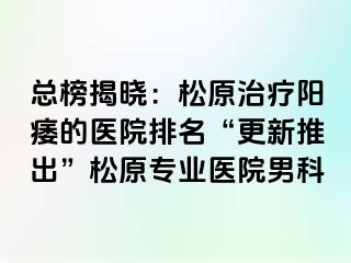 总榜揭晓：松原治疗阳痿的医院排名“更新推出”松原专业医院男科
