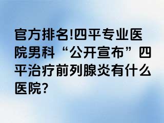 官方排名!四平专业医院男科“公开宣布”四平治疗前列腺炎有什么医院?