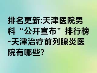 排名更新:天津医院男科“公开宣布”排行榜-天津治疗前列腺炎医院有哪些?