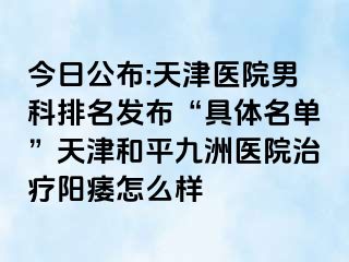 今日公布:天津医院男科排名发布“具体名单”天津和平九洲医院治疗阳痿怎么样