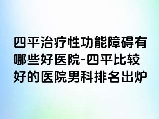 四平治疗性功能障碍有哪些好医院-四平比较好的医院男科排名出炉