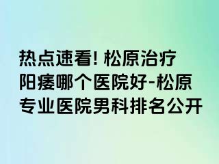 热点速看! 松原治疗阳痿哪个医院好-松原专业医院男科排名公开