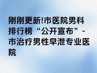 刚刚更新!市医院男科排行榜“公开宣布”-市治疗男性早泄专业医院