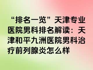 “排名一览”天津专业医院男科排名解读：天津和平九洲医院男科治疗前列腺炎怎么样