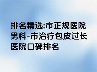 排名精选:市正规医院男科-市治疗包皮过长医院口碑排名