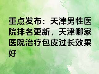 重点发布：天津男性医院排名更新，天津哪家医院治疗包皮过长效果好