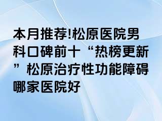本月推荐!松原医院男科口碑前十“热榜更新”松原治疗性功能障碍哪家医院好