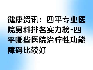 健康资讯：四平专业医院男科排名实力榜-四平哪些医院治疗性功能障碍比较好