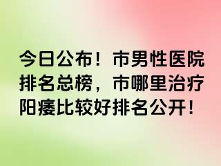 今日公布！市男性医院排名总榜，市哪里治疗阳痿比较好排名公开！