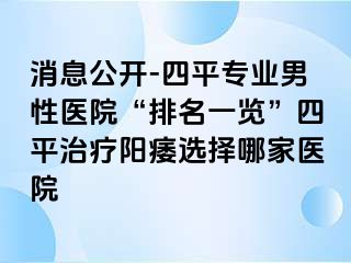 消息公开-四平专业男性医院“排名一览”四平治疗阳痿选择哪家医院