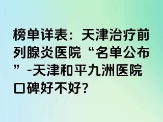 榜单详表：天津治疗前列腺炎医院“名单公布”-天津和平九洲医院口碑好不好？