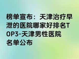 榜单宣布：天津治疗早泄的医院哪家好排名TOP3-天津男性医院名单公布