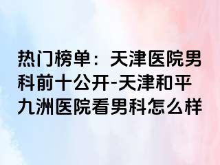 热门榜单：天津医院男科前十公开-天津和平九洲医院看男科怎么样