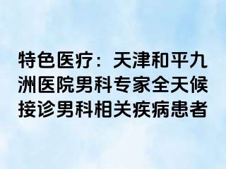 特色医疗：天津和平九洲医院男科专家全天候接诊男科相关疾病患者