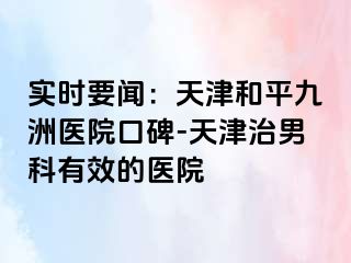 实时要闻：天津和平九洲医院口碑-天津治男科有效的医院