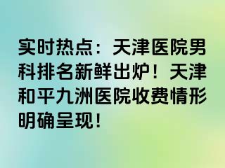 实时热点：天津医院男科排名新鲜出炉！天津和平九洲医院收费情形明确呈现！