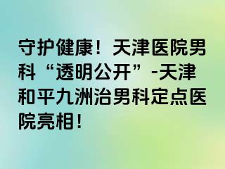 守护健康！天津医院男科“透明公开”-天津和平九洲治男科定点医院亮相！