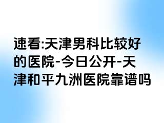 速看:天津男科比较好的医院-今日公开-天津和平九洲医院靠谱吗