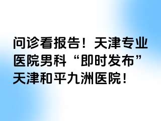 问诊看报告！天津专业医院男科“即时发布”天津和平九洲医院！