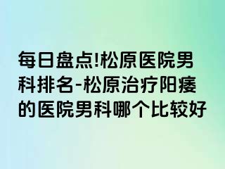 每日盘点!松原医院男科排名-松原治疗阳痿的医院男科哪个比较好