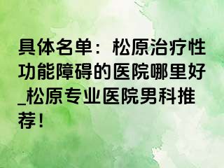 具体名单：松原治疗性功能障碍的医院哪里好_松原专业医院男科推荐！