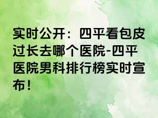 实时公开：四平看包皮过长去哪个医院-四平医院男科排行榜实时宣布！