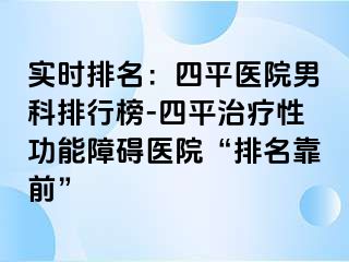 实时排名：四平医院男科排行榜-四平治疗性功能障碍医院“排名靠前”