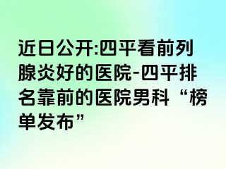 近日公开:四平看前列腺炎好的医院-四平排名靠前的医院男科“榜单发布”