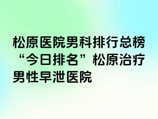 松原医院男科排行总榜“今日排名”松原治疗男性早泄医院