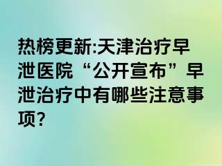 热榜更新:天津治疗早泄医院“公开宣布”早泄治疗中有哪些注意事项？