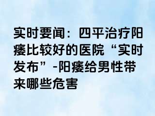 实时要闻：四平治疗阳痿比较好的医院“实时发布”-阳痿给男性带来哪些危害