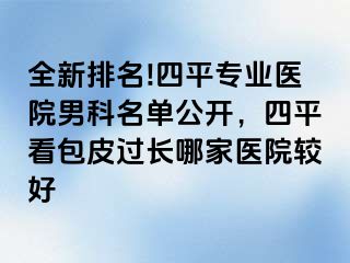 全新排名!四平专业医院男科名单公开，四平看包皮过长哪家医院较好