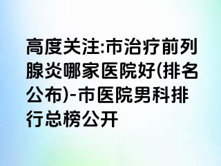 高度关注:市治疗前列腺炎哪家医院好(排名公布)-市医院男科排行总榜公开