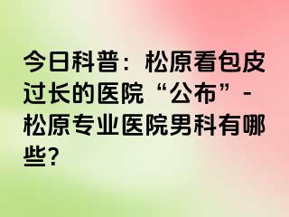 今日科普：松原看包皮过长的医院“公布”-松原专业医院男科有哪些？
