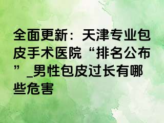 全面更新：天津专业包皮手术医院“排名公布”_男性包皮过长有哪些危害