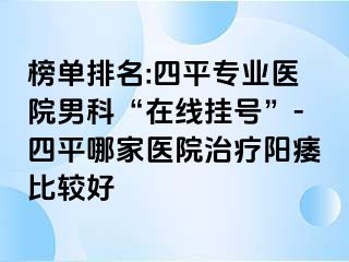 榜单排名:四平专业医院男科“在线挂号”-四平哪家医院治疗阳痿比较好