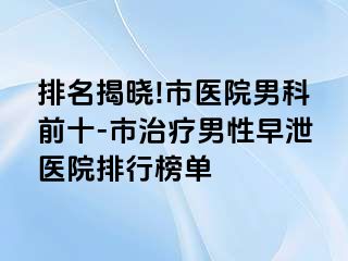 排名揭晓!市医院男科前十-市治疗男性早泄医院排行榜单