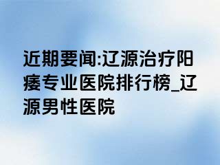 近期要闻:辽源治疗阳痿专业医院排行榜_辽源男性医院