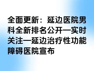 全面更新：延边医院男科全新排名公开—实时关注—延边治疗性功能障碍医院宣布